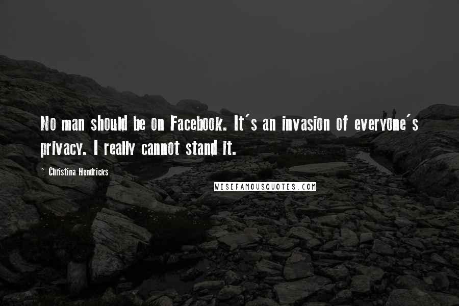 Christina Hendricks Quotes: No man should be on Facebook. It's an invasion of everyone's privacy. I really cannot stand it.