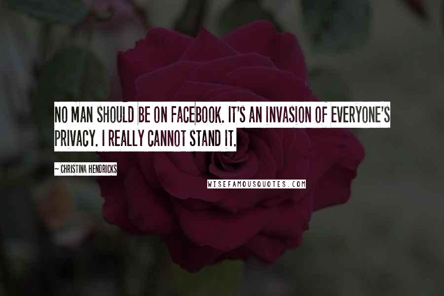 Christina Hendricks Quotes: No man should be on Facebook. It's an invasion of everyone's privacy. I really cannot stand it.