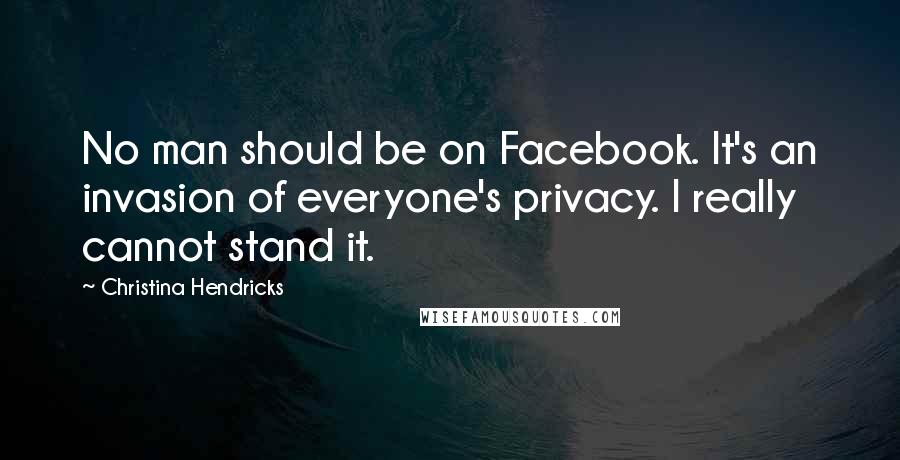 Christina Hendricks Quotes: No man should be on Facebook. It's an invasion of everyone's privacy. I really cannot stand it.