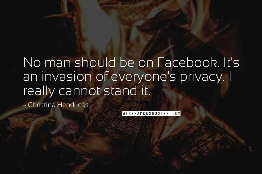 Christina Hendricks Quotes: No man should be on Facebook. It's an invasion of everyone's privacy. I really cannot stand it.