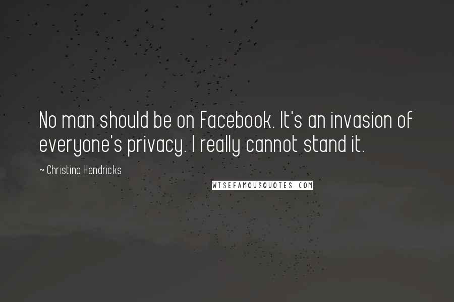 Christina Hendricks Quotes: No man should be on Facebook. It's an invasion of everyone's privacy. I really cannot stand it.