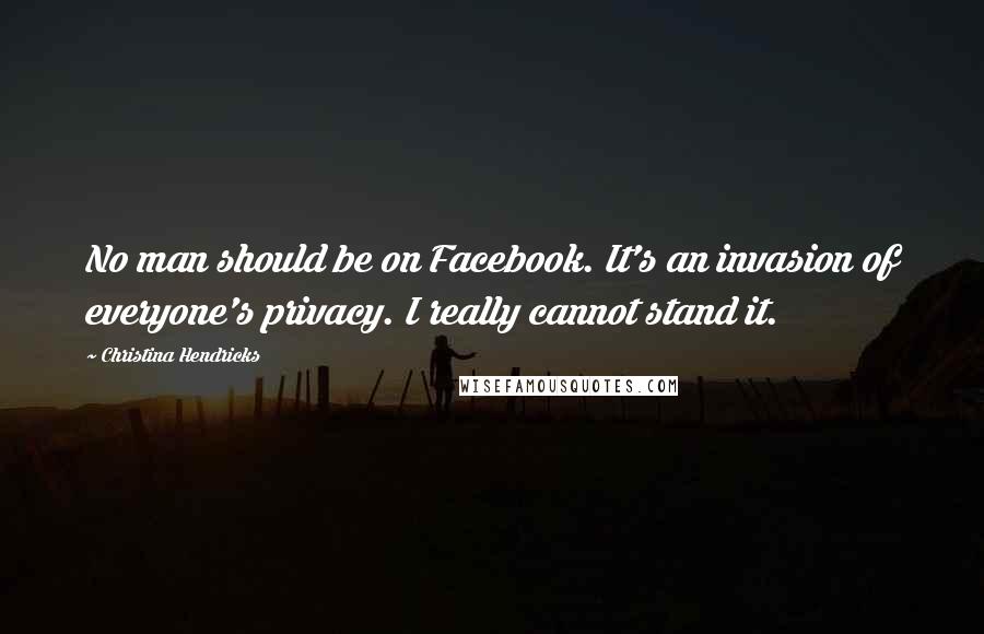 Christina Hendricks Quotes: No man should be on Facebook. It's an invasion of everyone's privacy. I really cannot stand it.