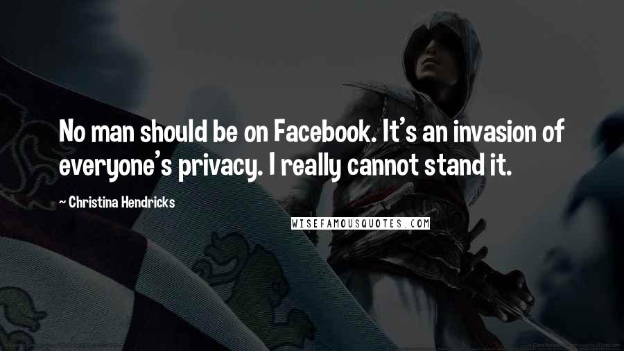 Christina Hendricks Quotes: No man should be on Facebook. It's an invasion of everyone's privacy. I really cannot stand it.