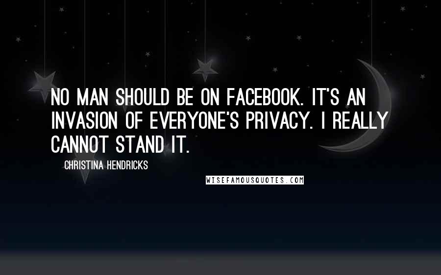 Christina Hendricks Quotes: No man should be on Facebook. It's an invasion of everyone's privacy. I really cannot stand it.