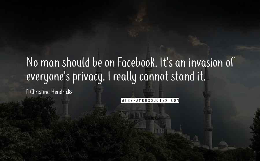 Christina Hendricks Quotes: No man should be on Facebook. It's an invasion of everyone's privacy. I really cannot stand it.