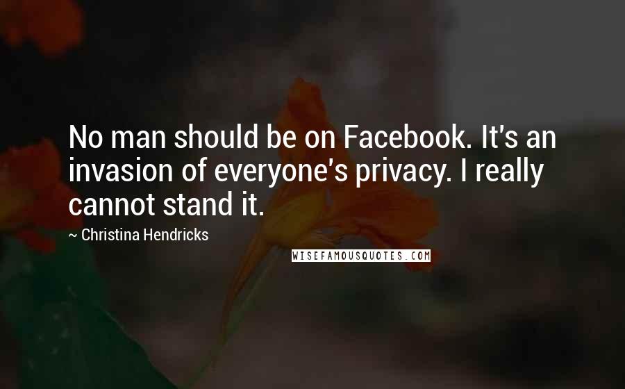 Christina Hendricks Quotes: No man should be on Facebook. It's an invasion of everyone's privacy. I really cannot stand it.