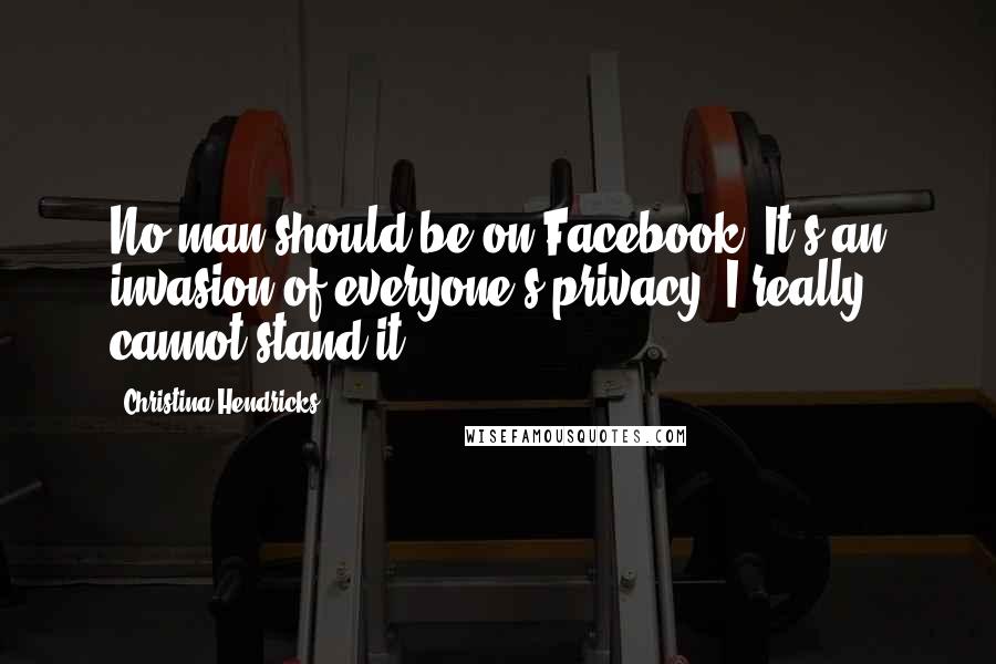 Christina Hendricks Quotes: No man should be on Facebook. It's an invasion of everyone's privacy. I really cannot stand it.