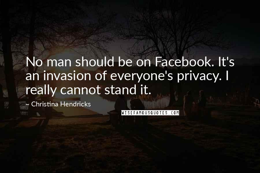 Christina Hendricks Quotes: No man should be on Facebook. It's an invasion of everyone's privacy. I really cannot stand it.