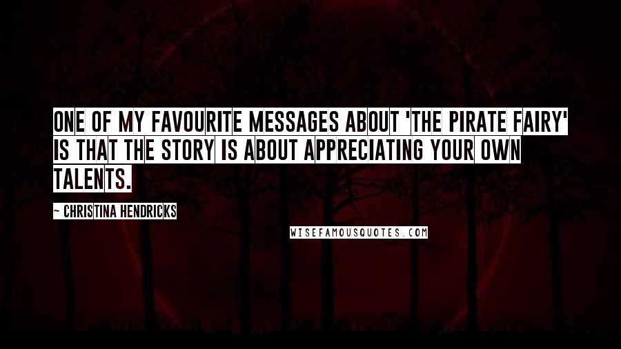 Christina Hendricks Quotes: One of my favourite messages about 'The Pirate Fairy' is that the story is about appreciating your own talents.