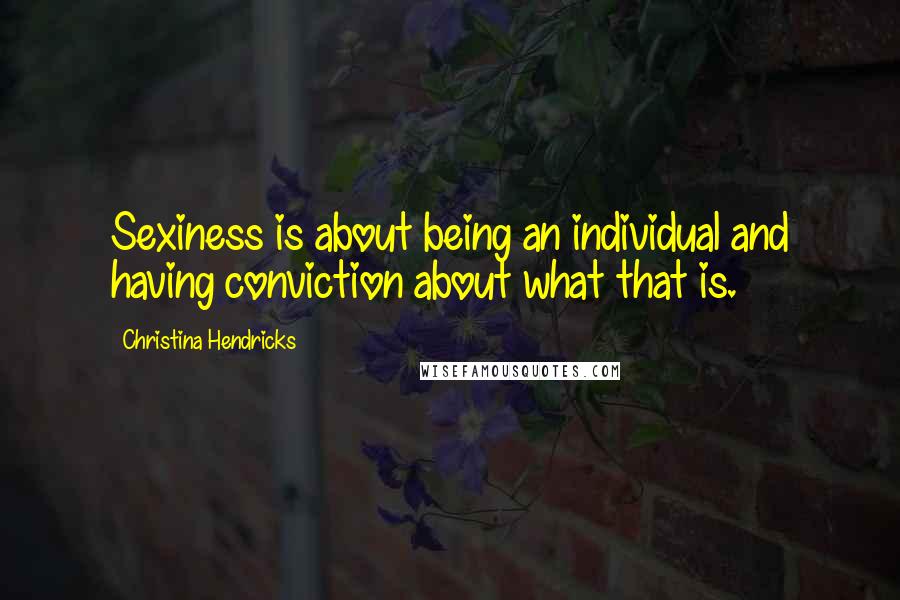 Christina Hendricks Quotes: Sexiness is about being an individual and having conviction about what that is.