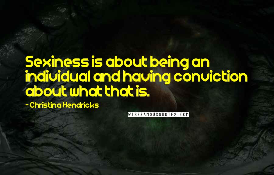 Christina Hendricks Quotes: Sexiness is about being an individual and having conviction about what that is.