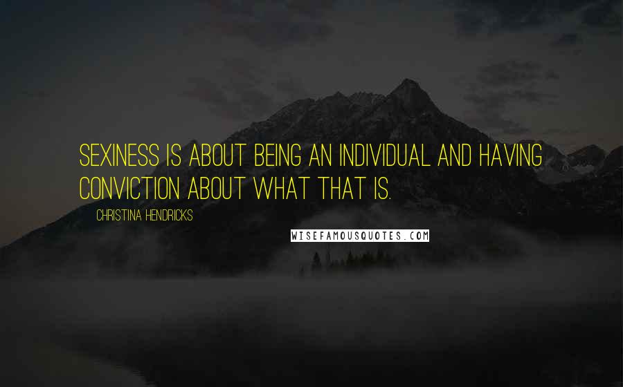 Christina Hendricks Quotes: Sexiness is about being an individual and having conviction about what that is.