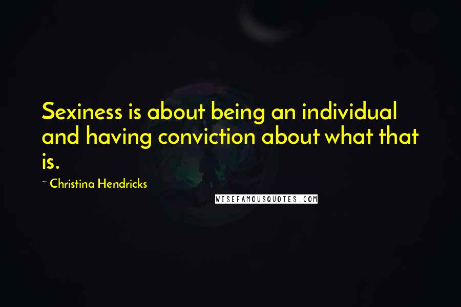 Christina Hendricks Quotes: Sexiness is about being an individual and having conviction about what that is.