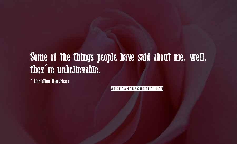Christina Hendricks Quotes: Some of the things people have said about me, well, they're unbelievable.