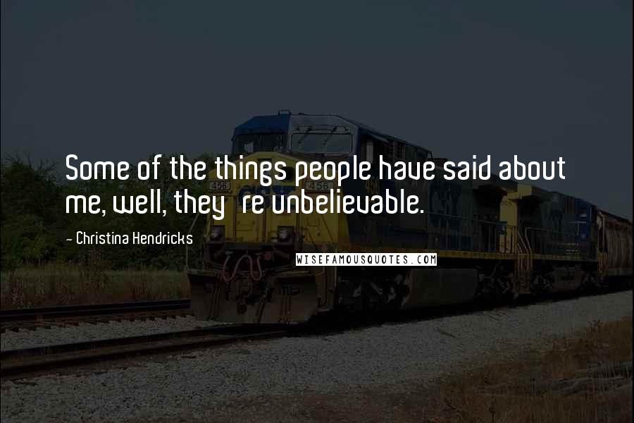 Christina Hendricks Quotes: Some of the things people have said about me, well, they're unbelievable.