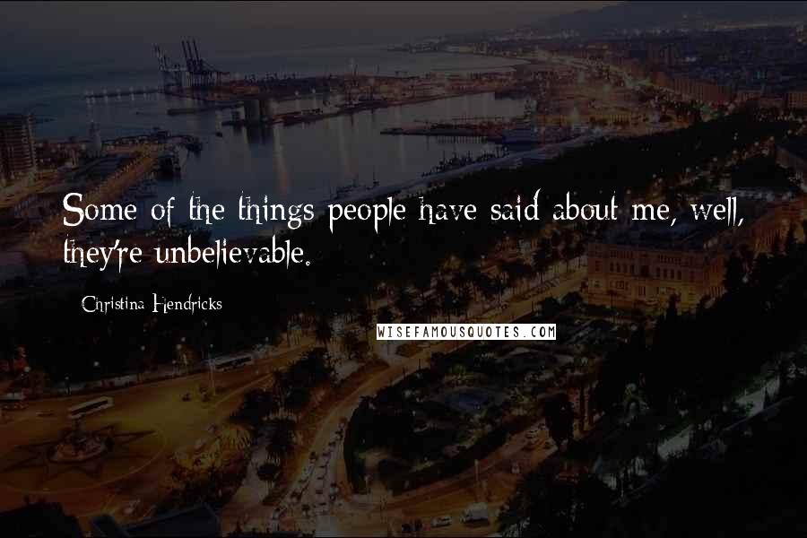 Christina Hendricks Quotes: Some of the things people have said about me, well, they're unbelievable.