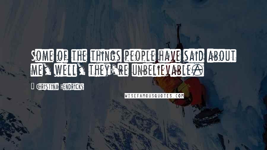 Christina Hendricks Quotes: Some of the things people have said about me, well, they're unbelievable.