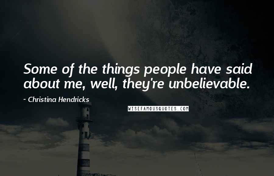 Christina Hendricks Quotes: Some of the things people have said about me, well, they're unbelievable.
