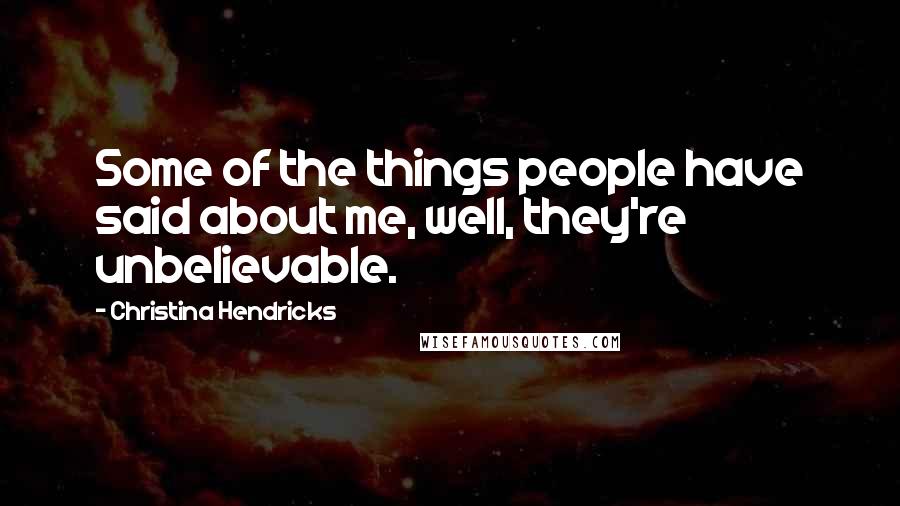 Christina Hendricks Quotes: Some of the things people have said about me, well, they're unbelievable.