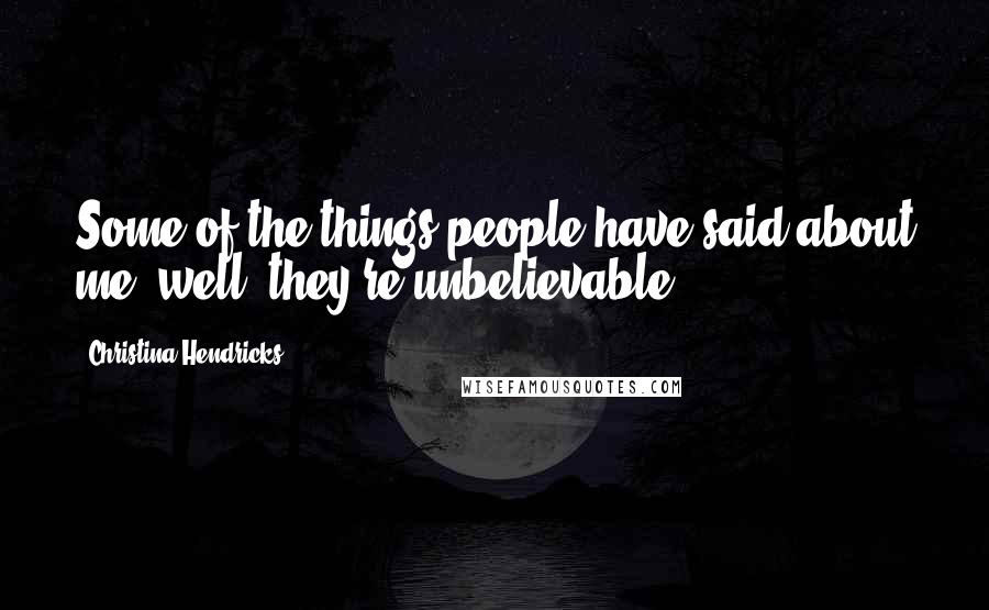 Christina Hendricks Quotes: Some of the things people have said about me, well, they're unbelievable.