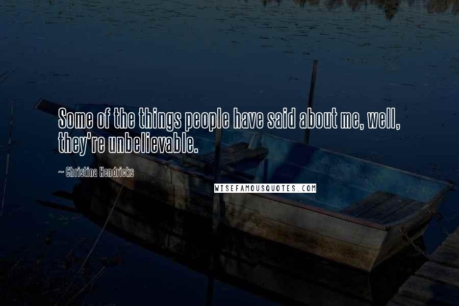 Christina Hendricks Quotes: Some of the things people have said about me, well, they're unbelievable.