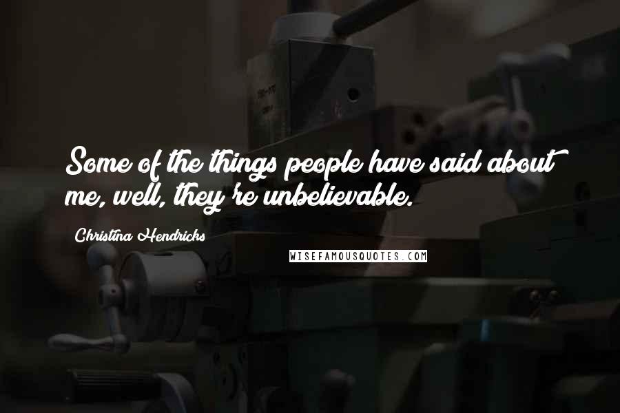Christina Hendricks Quotes: Some of the things people have said about me, well, they're unbelievable.