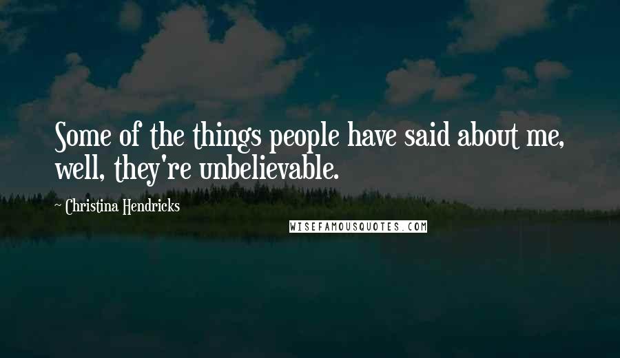 Christina Hendricks Quotes: Some of the things people have said about me, well, they're unbelievable.