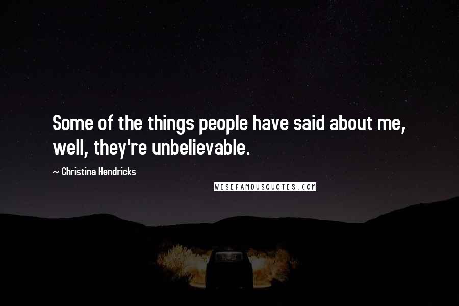 Christina Hendricks Quotes: Some of the things people have said about me, well, they're unbelievable.