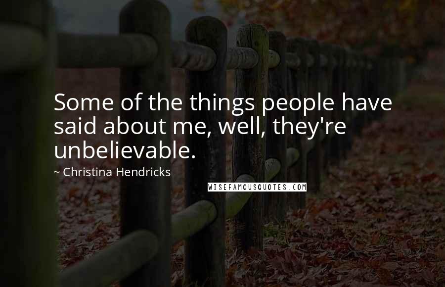 Christina Hendricks Quotes: Some of the things people have said about me, well, they're unbelievable.