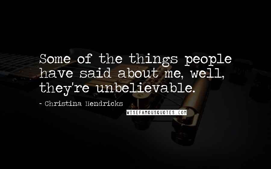 Christina Hendricks Quotes: Some of the things people have said about me, well, they're unbelievable.