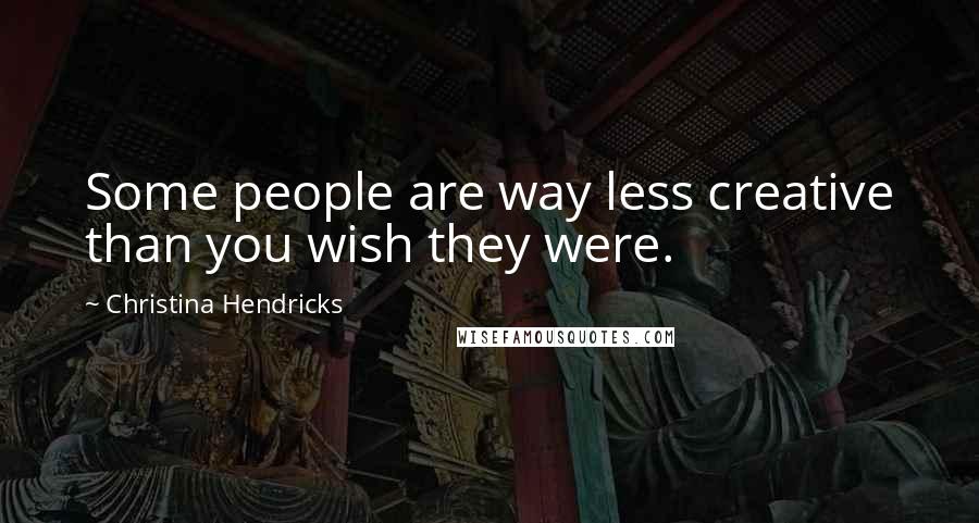 Christina Hendricks Quotes: Some people are way less creative than you wish they were.