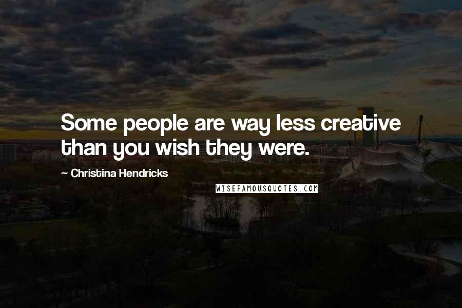 Christina Hendricks Quotes: Some people are way less creative than you wish they were.