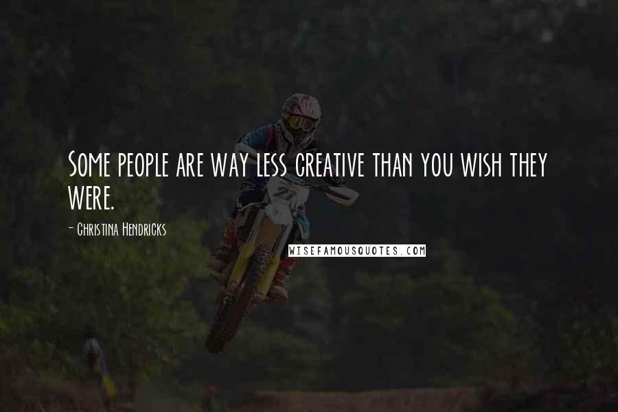 Christina Hendricks Quotes: Some people are way less creative than you wish they were.