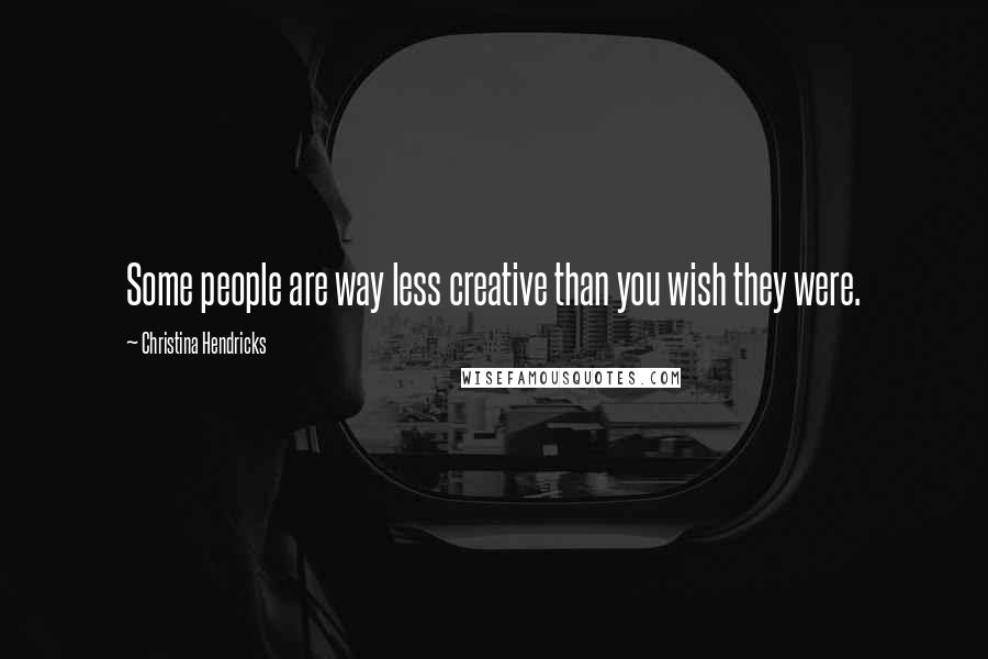 Christina Hendricks Quotes: Some people are way less creative than you wish they were.