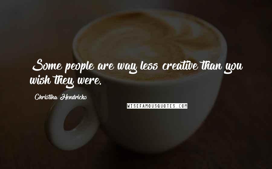 Christina Hendricks Quotes: Some people are way less creative than you wish they were.