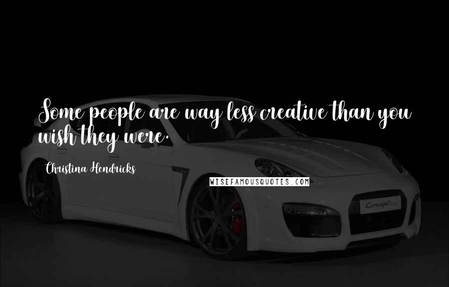 Christina Hendricks Quotes: Some people are way less creative than you wish they were.