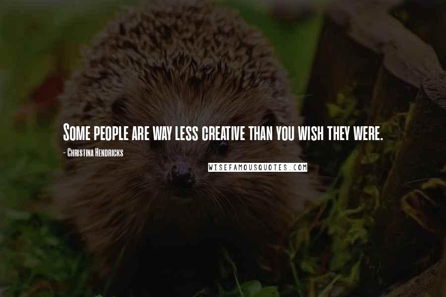 Christina Hendricks Quotes: Some people are way less creative than you wish they were.