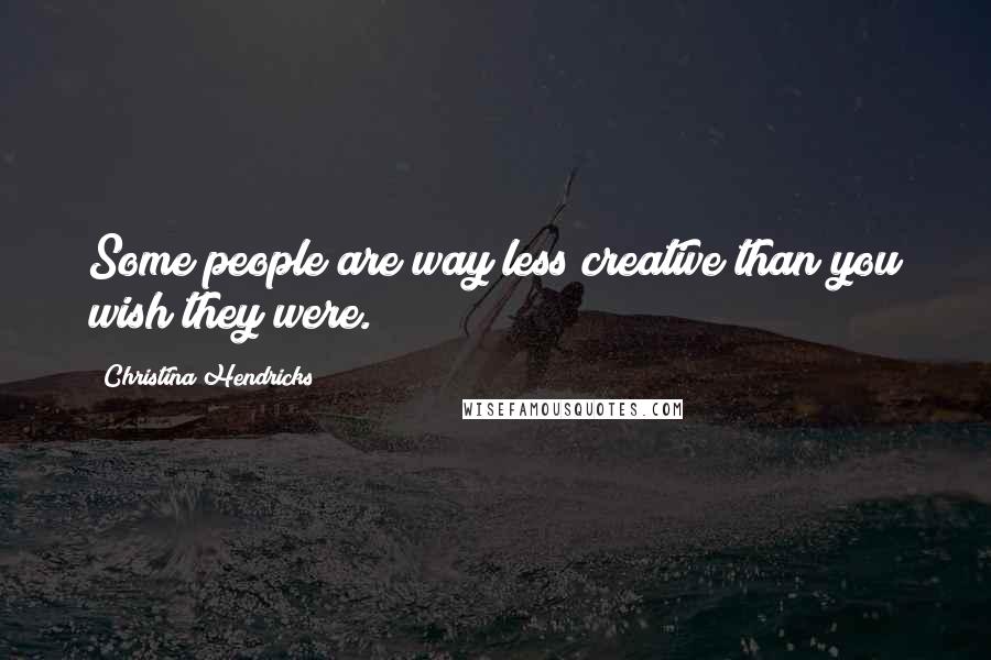 Christina Hendricks Quotes: Some people are way less creative than you wish they were.