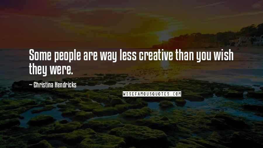 Christina Hendricks Quotes: Some people are way less creative than you wish they were.