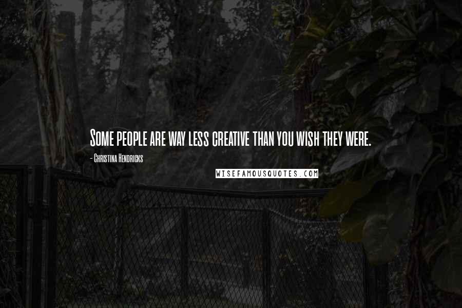 Christina Hendricks Quotes: Some people are way less creative than you wish they were.