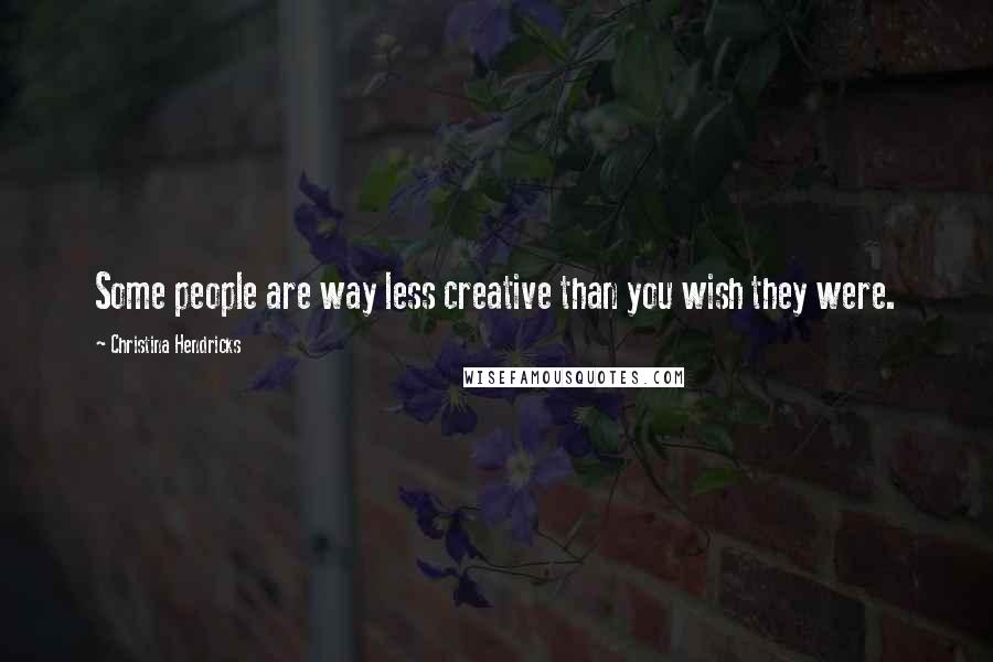 Christina Hendricks Quotes: Some people are way less creative than you wish they were.