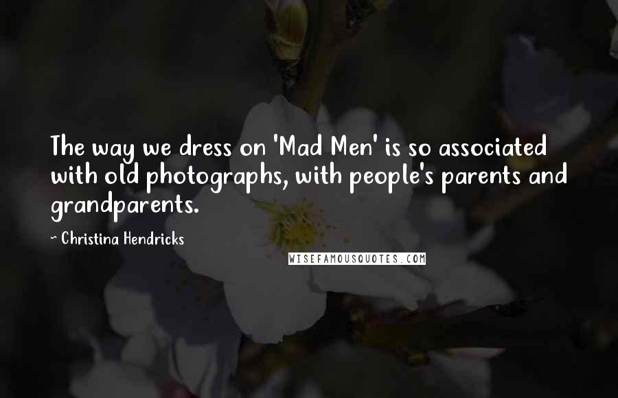 Christina Hendricks Quotes: The way we dress on 'Mad Men' is so associated with old photographs, with people's parents and grandparents.