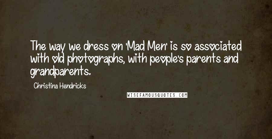 Christina Hendricks Quotes: The way we dress on 'Mad Men' is so associated with old photographs, with people's parents and grandparents.