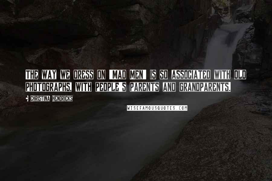 Christina Hendricks Quotes: The way we dress on 'Mad Men' is so associated with old photographs, with people's parents and grandparents.