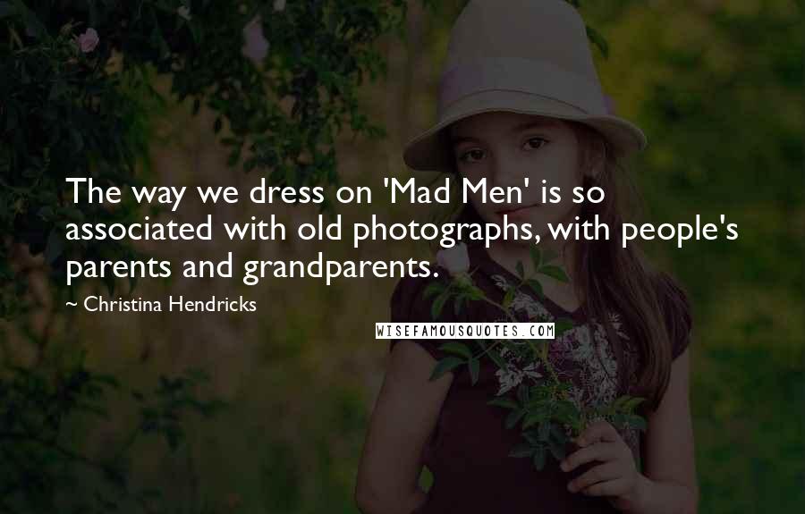 Christina Hendricks Quotes: The way we dress on 'Mad Men' is so associated with old photographs, with people's parents and grandparents.
