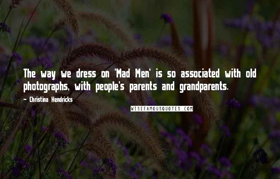 Christina Hendricks Quotes: The way we dress on 'Mad Men' is so associated with old photographs, with people's parents and grandparents.