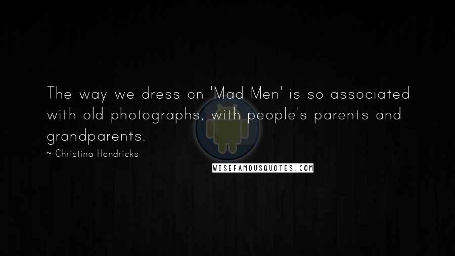 Christina Hendricks Quotes: The way we dress on 'Mad Men' is so associated with old photographs, with people's parents and grandparents.
