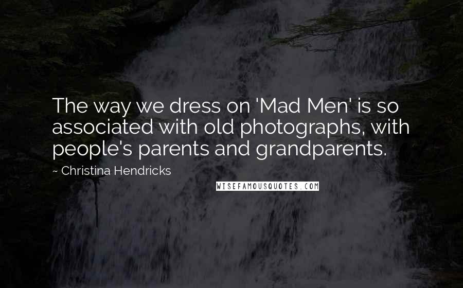 Christina Hendricks Quotes: The way we dress on 'Mad Men' is so associated with old photographs, with people's parents and grandparents.