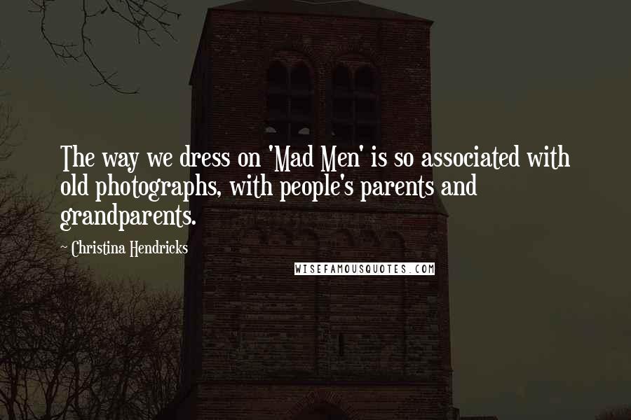 Christina Hendricks Quotes: The way we dress on 'Mad Men' is so associated with old photographs, with people's parents and grandparents.