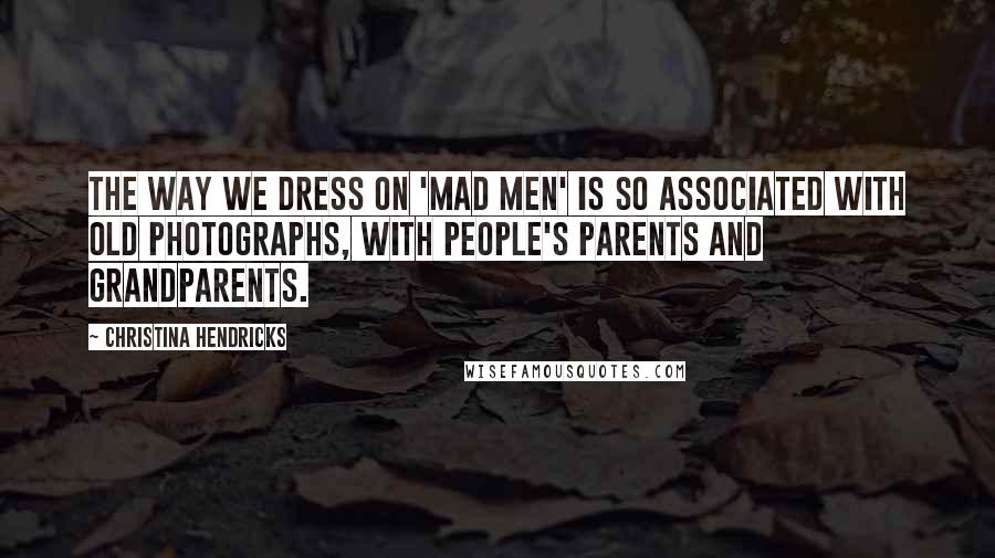 Christina Hendricks Quotes: The way we dress on 'Mad Men' is so associated with old photographs, with people's parents and grandparents.